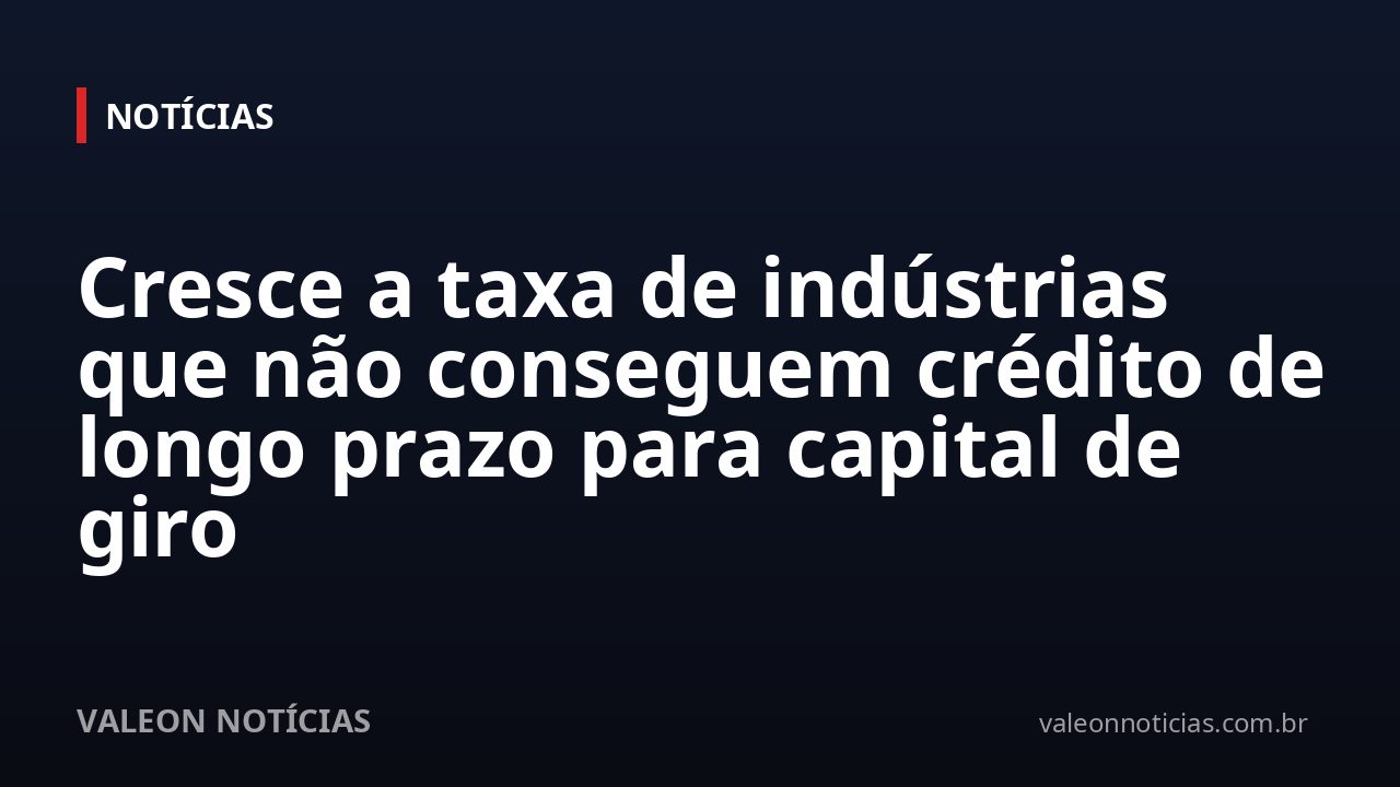 Cresce a taxa de indústrias que não conseguem crédito de longo prazo para capital de giro