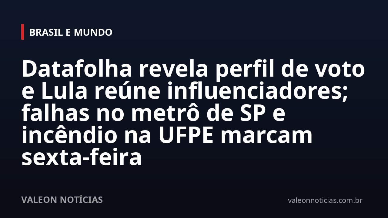 Datafolha revela perfil de voto e Lula reúne influenciadores; falhas no metrô de SP e incêndio na UFPE marcam sexta-feira